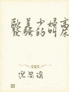 欧美少妇高潮时发骚的叫床视频