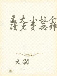 孟大小姐全文阅读免费无弹窗