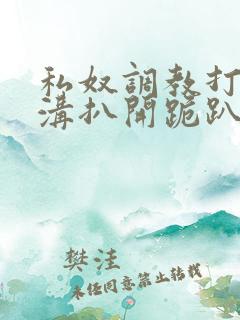 私奴调教打屁股沟扒开跪趴