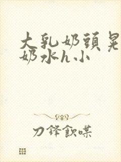 大乳奶头晃着喷奶水h小