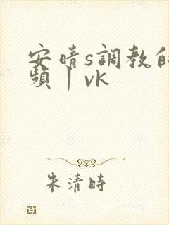 安晴s调教的视频丨vk
