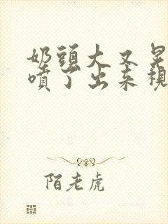 奶头大又晃奶水喷了出来视频