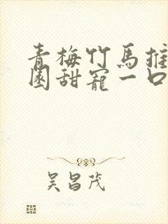 青梅竹马推文校园甜宠一口气讲完