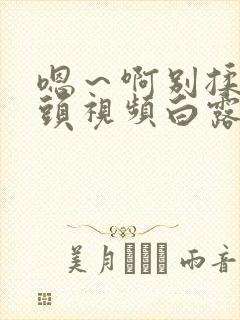 嗯～啊别揉我奶头视频白露