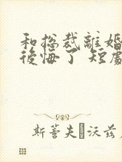 和总裁离婚后她后悔了 短剧