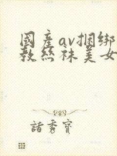 国产av捆绑调教丝袜美女