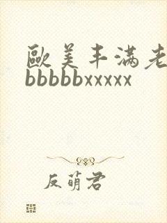 欧美丰满老熟妇bbbbbxxxxx
