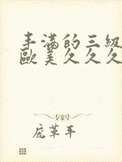 丰满的三级少妇欧美久久久