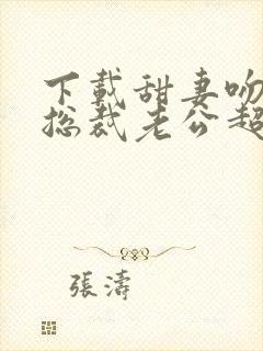 下载甜妻吻安:总裁老公超棒的