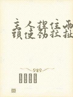 主人捏住两个奶头使劲拉扯微博