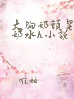 大胸奶头晃着喷奶水h小说