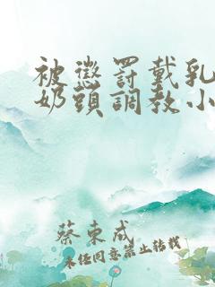 被惩罚戴乳夹调奶头调教小说重训