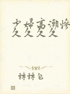 少妇高潮惨叫久久久久久