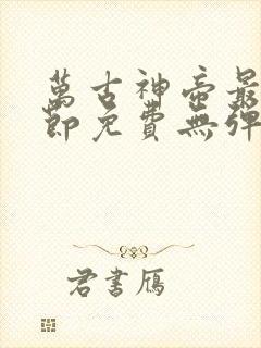 万古神帝最新章节免费无弹窗全文