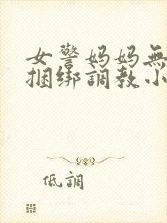 女警妈妈无奈被捆绑调教小说