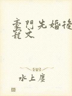 豪门先婚后爱甜宠文