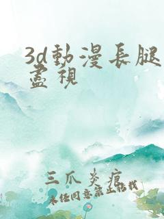 3d动漫长腿无尽视
