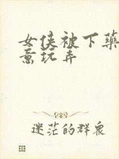 女侠被下药被任意玩弄