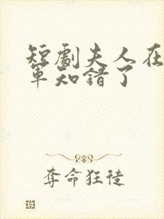 短剧夫人在上将军知错了