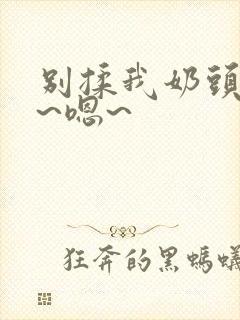 别揉我奶头~啊~嗯~