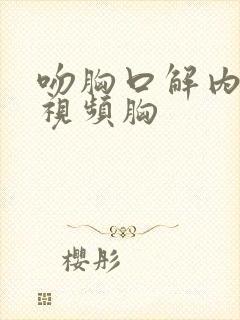 吻胸口解内衣吻视频胸