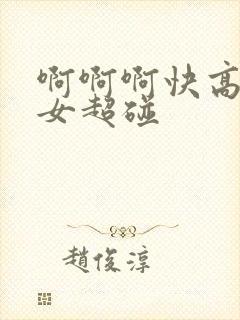 啊啊啊快高潮了女超碰