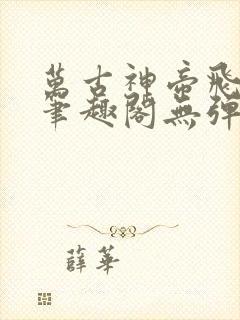 万古神帝飞天鱼笔趣阁无弹窗