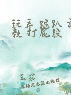 玩弄 跪趴 调教 打屁股