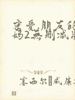 密爱,朋友的妈妈2无删减版