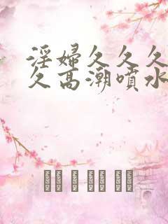 淫妇久久久久久久高潮喷水