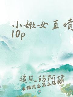 小嫩女直喷白浆10p