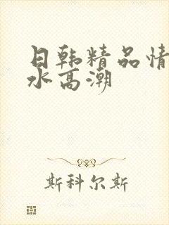 日韩精品情欲喷水高潮