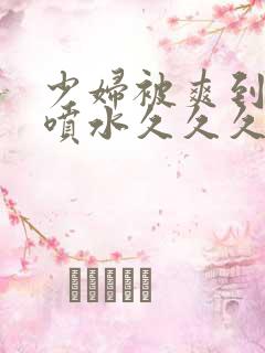 少妇被爽到高潮喷水久久久