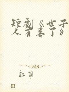 短剧《世子,夫人有喜了》