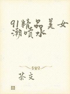 91精品美女高潮喷水