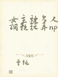 女主被多人道具调教玩弄np