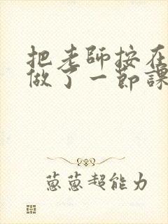 把老师按在地下做了一节课