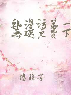 韩漫污第一漫画无遮免费下拉式在线阅读