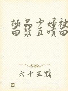 极品少妇被猛的白浆直喷白浆免费