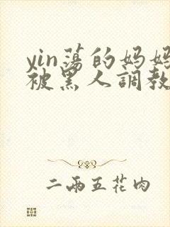 yin荡的妈妈被黑人调教小说