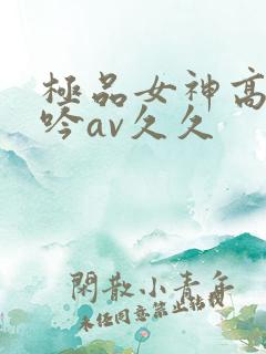 极品女神高潮呻吟av久久