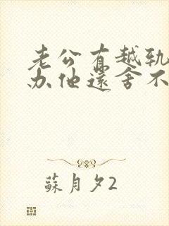 老公有越轨怎么办他还舍不得小三