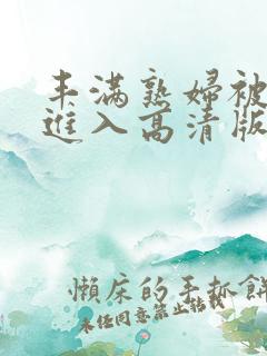 丰满熟妇被猛烈进入高清版