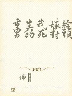 重生我嫁给了渣男的死对头免费阅读