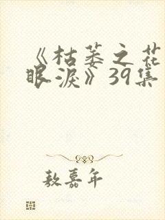 《枯萎之花上的眼泪》39集