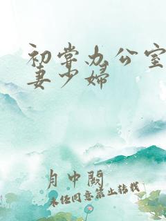 初尝办公室的人妻少妇