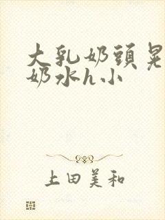 大乳奶头晃着喷奶水h小