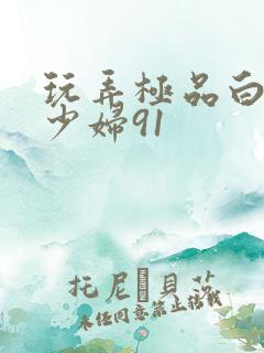 玩弄极品白嫩的少妇91