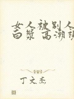 女人被别人操出白浆 高潮视频