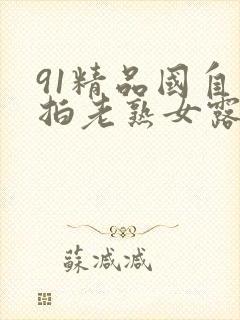 91精品国自产拍老熟女露脸